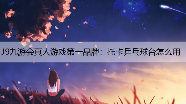 J9九游会真人游戏第一品牌：托卡乒乓球台怎么用