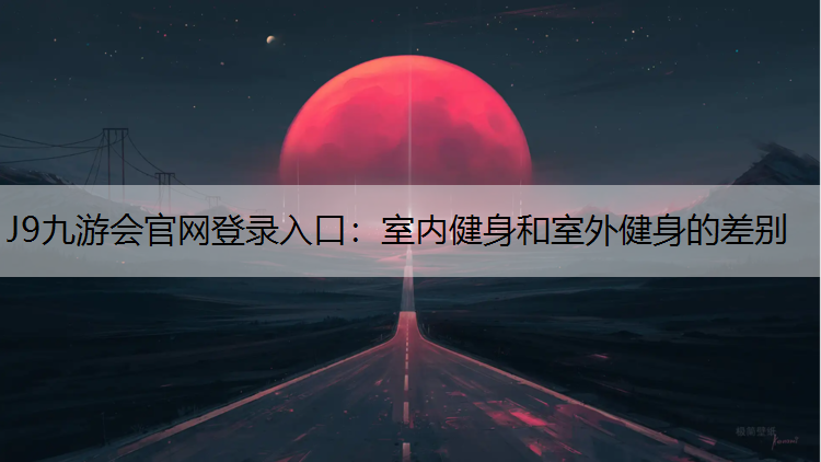 J9九游会官网登录入口：室内健身和室外健身的差别