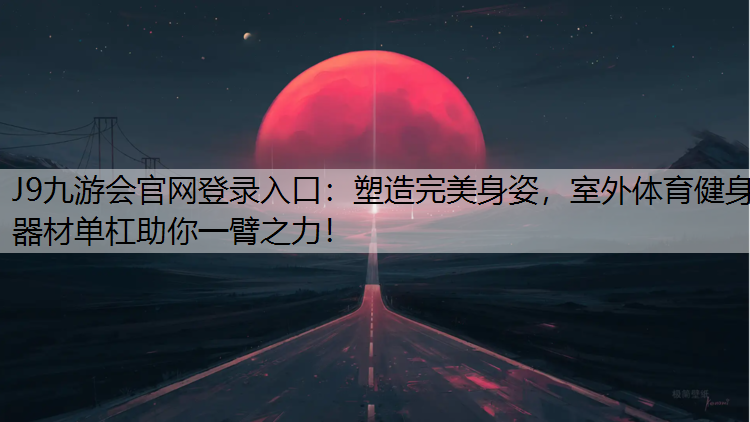 J9九游会官网登录入口：塑造完美身姿，室外体育健身器材单杠助你一臂之力！